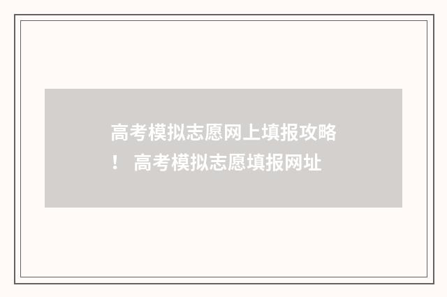 高考模拟志愿网上填报攻略！ 高考模拟志愿填报网址