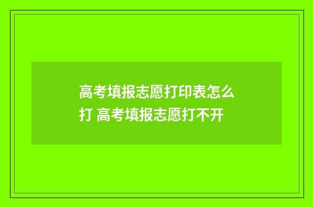 高考填报志愿打印表怎么打 高考填报志愿打不开