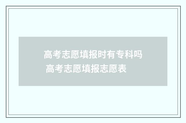 高考志愿填报时有专科吗 高考志愿填报志愿表
