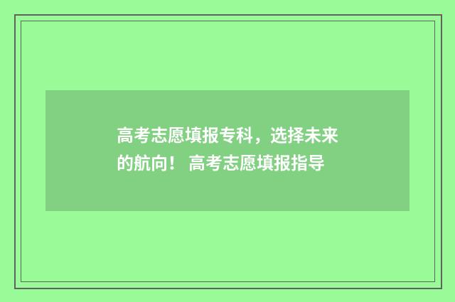 高考志愿填报专科，选择未来的航向！ 高考志愿填报指导