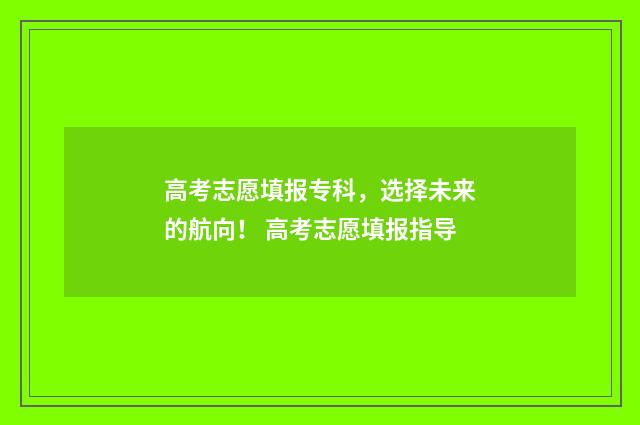 高考志愿填报专科，选择未来的航向！ 高考志愿填报指导