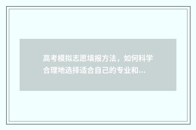 高考模拟志愿填报方法，如何科学合理地选择适合自己的专业和学校？ 高考模拟志愿填写