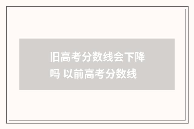 旧高考分数线会下降吗 以前高考分数线