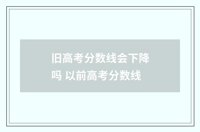 旧高考分数线会下降吗 以前高考分数线
