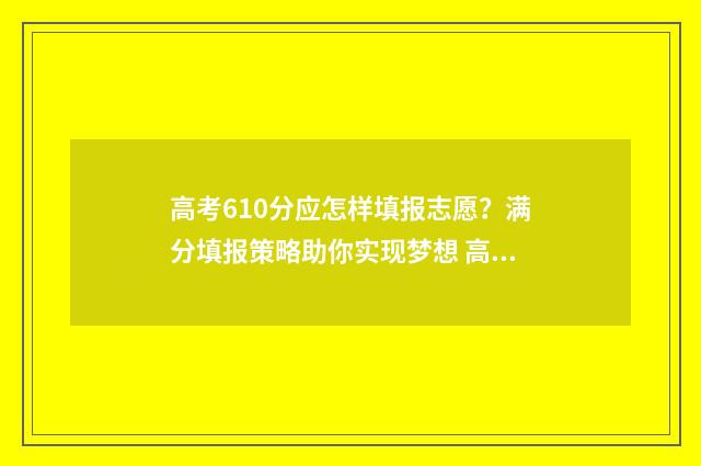 高考610分应怎样填报志愿？满分填报策略助你实现梦想 高考610分算高吗