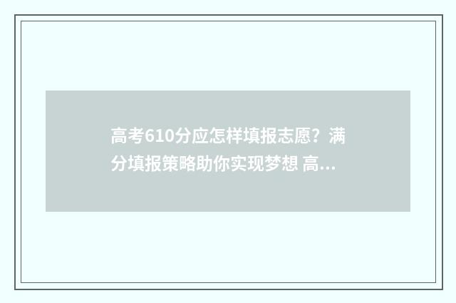 高考610分应怎样填报志愿？满分填报策略助你实现梦想 高考610分算高吗