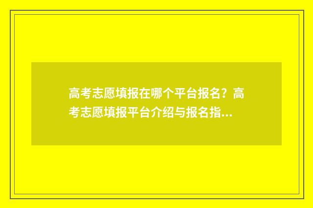 高考志愿填报在哪个平台报名？高考志愿填报平台介绍与报名指南 高考志愿填报在哪看