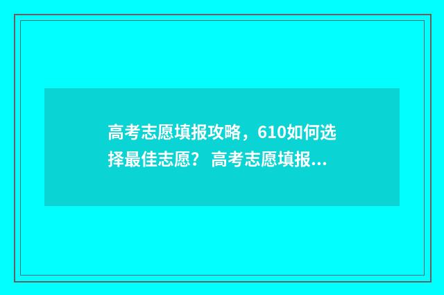 高考志愿填报攻略，610如何选择最佳志愿？ 高考志愿填报攻略word 本文目录