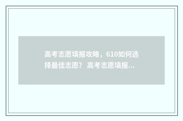 高考志愿填报攻略，610如何选择最佳志愿？ 高考志愿填报攻略word 本文目录