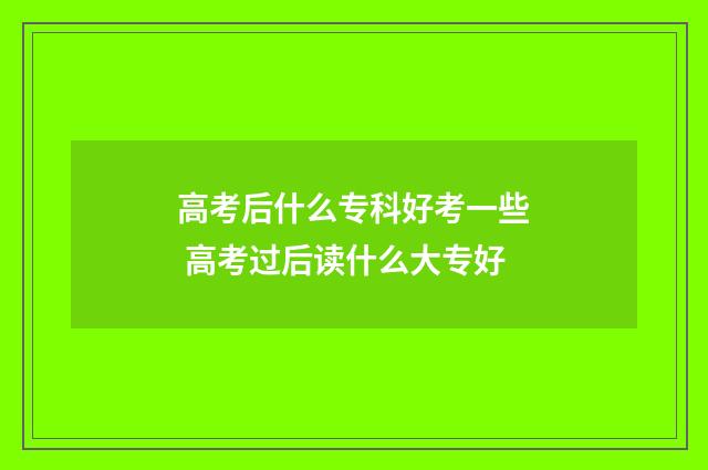 高考后什么专科好考一些 高考过后读什么大专好