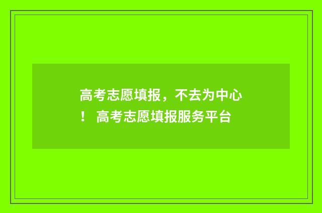 高考志愿填报，不去为中心！ 高考志愿填报服务平台