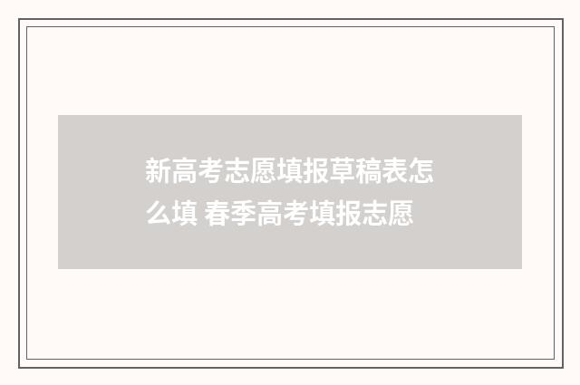 新高考志愿填报草稿表怎么填 春季高考填报志愿
