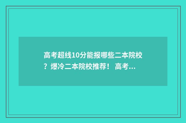 高考超线10分能报哪些二本院校？爆冷二本院校推荐！ 高考超线10分能上大学吗