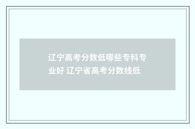 辽宁高考分数低哪些专科专业好 辽宁省高考分数线低
