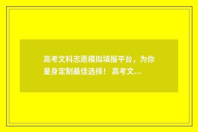 高考文科志愿模拟填报平台，为你量身定制最佳选择！ 高考文科志愿怎么填