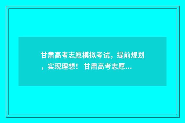 甘肃高考志愿模拟考试，提前规划，实现理想！ 甘肃高考志愿模拟填报系统