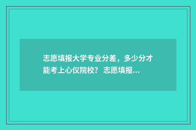 志愿填报大学专业分差，多少分才能考上心仪院校？ 志愿填报大学专业有哪些