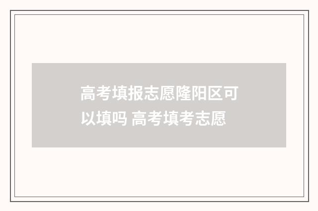 高考填报志愿隆阳区可以填吗 高考填考志愿