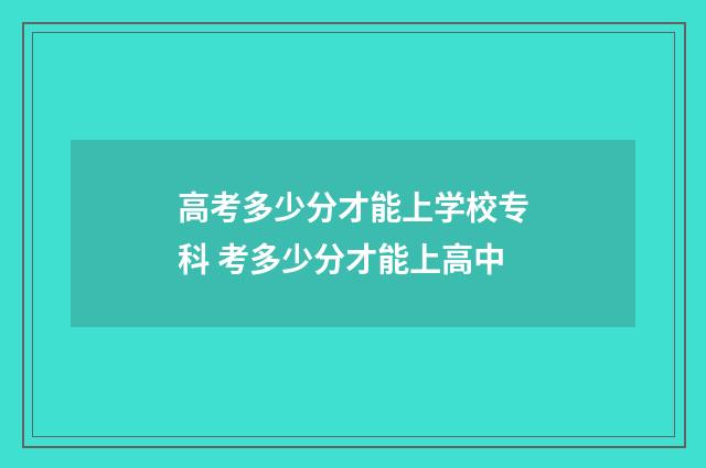 高考多少分才能上学校专科 考多少分才能上高中