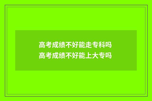 高考成绩不好能走专科吗 高考成绩不好能上大专吗