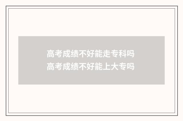 高考成绩不好能走专科吗 高考成绩不好能上大专吗