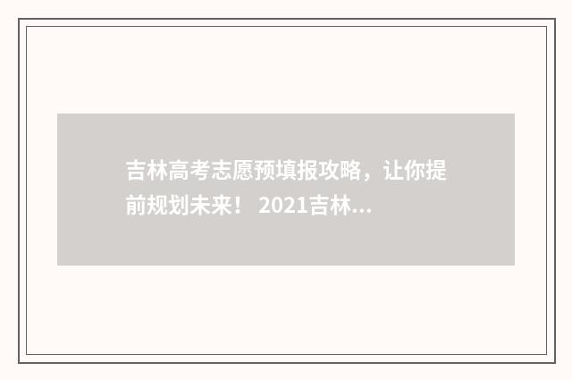 吉林高考志愿预填报攻略，让你提前规划未来！ 2021吉林高考志愿填报规则