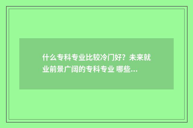 什么专科专业比较冷门好？未来就业前景广阔的专科专业 哪些专科的专业就业比本科好