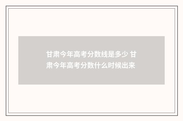 甘肃今年高考分数线是多少 甘肃今年高考分数什么时候出来