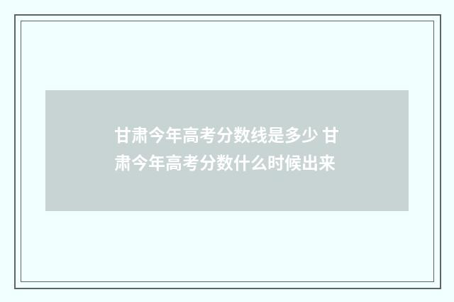 甘肃今年高考分数线是多少 甘肃今年高考分数什么时候出来