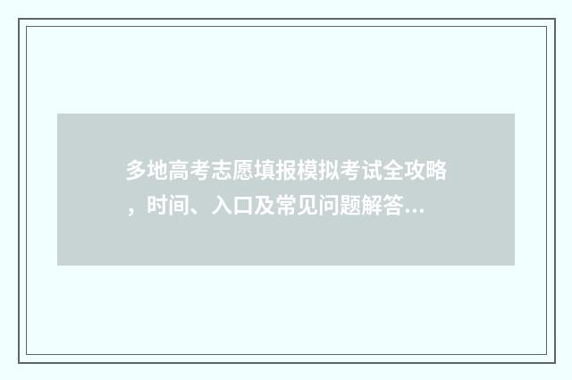 多地高考志愿填报模拟考试全攻略，时间、入口及常见问题解答 多地开始填报高考志愿