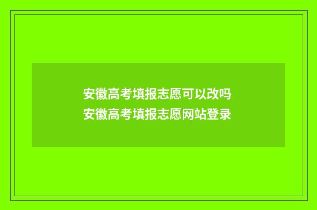 安徽高考填报志愿可以改吗 安徽高考填报志愿网站登录