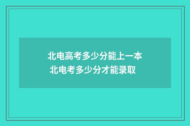 北电高考多少分能上一本 北电考多少分才能录取