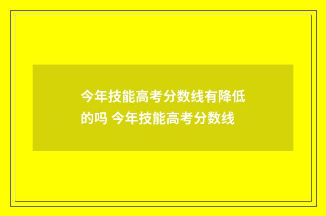 今年技能高考分数线有降低的吗 今年技能高考分数线