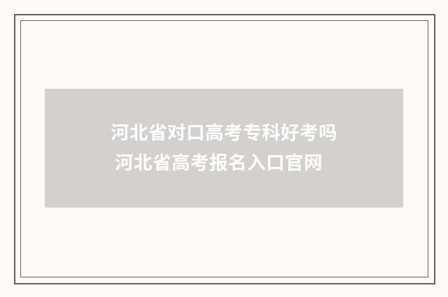 河北省对口高考专科好考吗 河北省高考报名入口官网