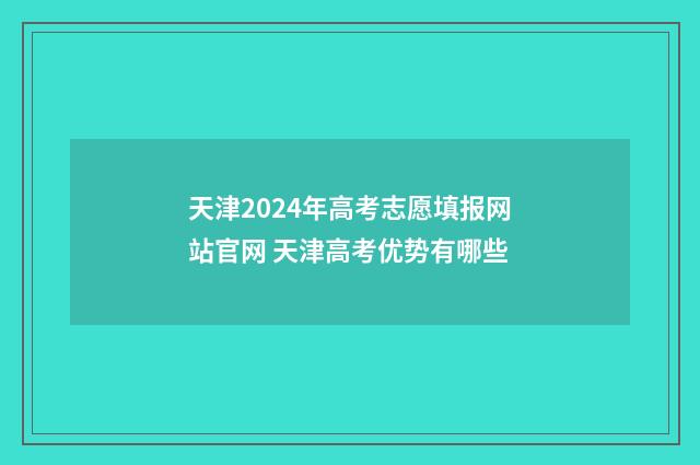 天津2024年高考志愿填报网站官网 天津高考优势有哪些