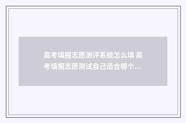 高考填报志愿测评系统怎么填 高考填报志愿测试自己适合哪个专业