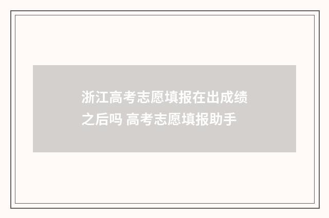 浙江高考志愿填报在出成绩之后吗 高考志愿填报助手