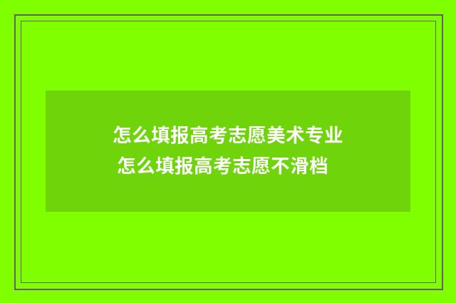 怎么填报高考志愿美术专业 怎么填报高考志愿不滑档