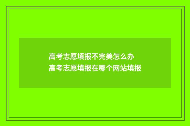 高考志愿填报不完美怎么办 高考志愿填报在哪个网站填报