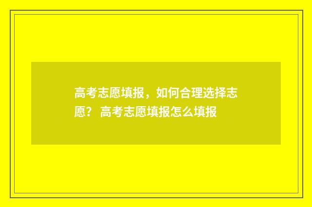 高考志愿填报，如何合理选择志愿？ 高考志愿填报怎么填报