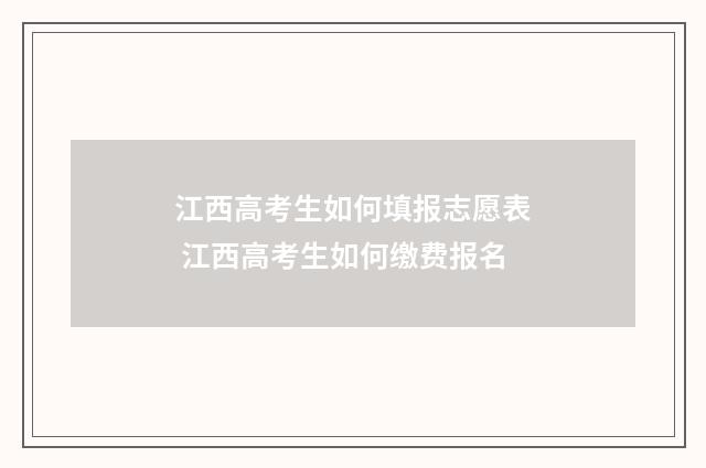 江西高考生如何填报志愿表 江西高考生如何缴费报名
