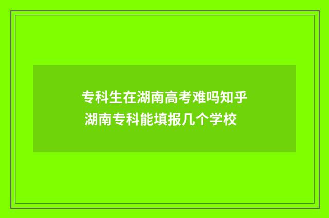 专科生在湖南高考难吗知乎 湖南专科能填报几个学校
