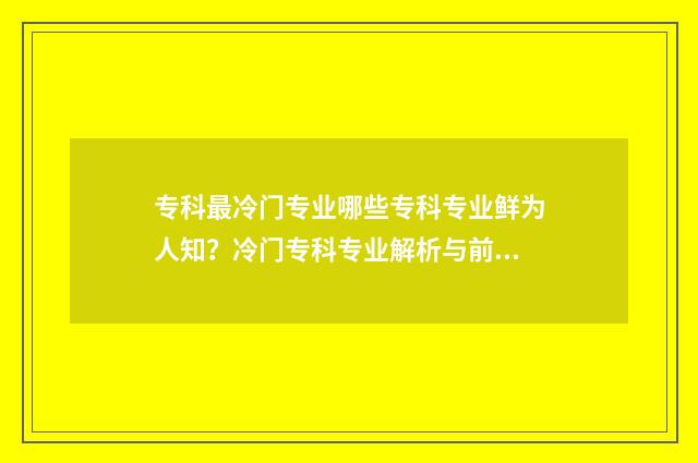 专科最冷门专业哪些专科专业鲜为人知？冷门专科专业解析与前瞻 专科冷门专业排名前十名