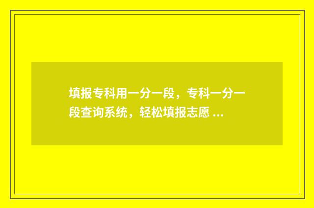 填报专科用一分一段，专科一分一段查询系统，轻松填报志愿 专科填报要看一分一段吗