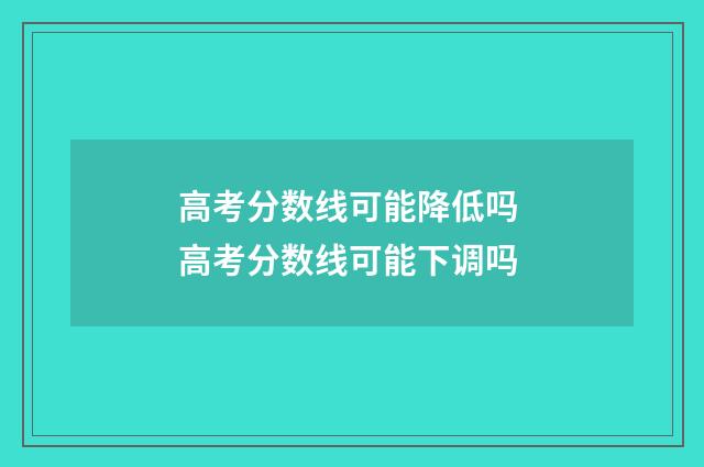 高考分数线可能降低吗 高考分数线可能下调吗