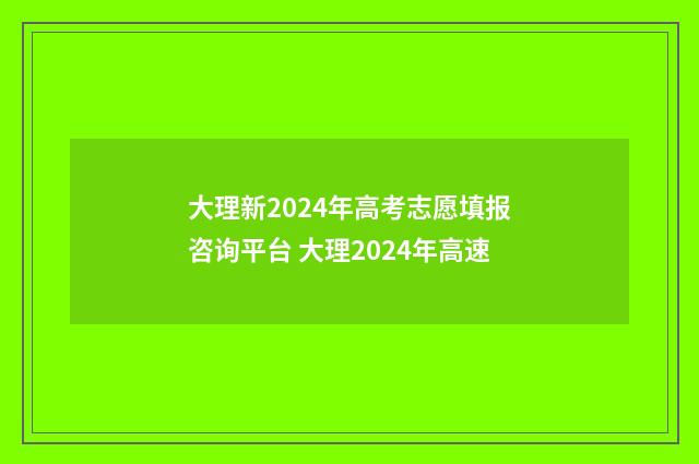 大理新2024年高考志愿填报咨询平台 大理2024年高速