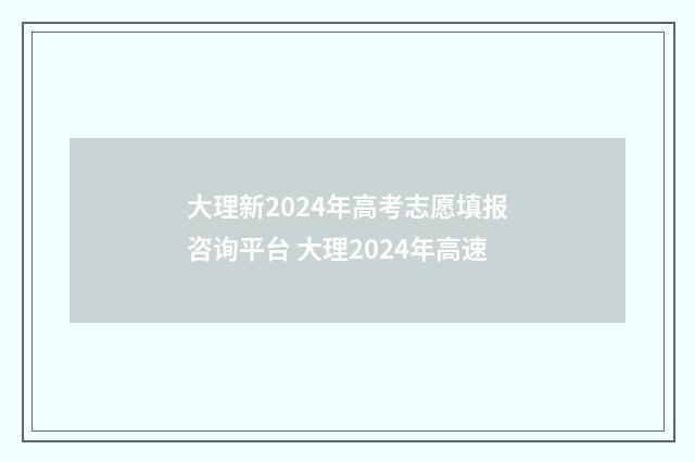 大理新2024年高考志愿填报咨询平台 大理2024年高速