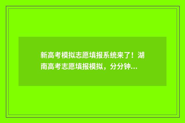 新高考模拟志愿填报系统来了！湖南高考志愿填报模拟，分分钟搞定志愿填报 新高考模拟志愿填报网站官网