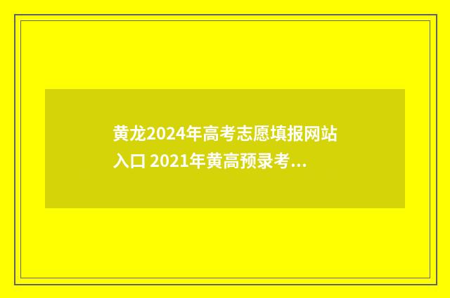 黄龙2024年高考志愿填报网站入口 2021年黄高预录考试