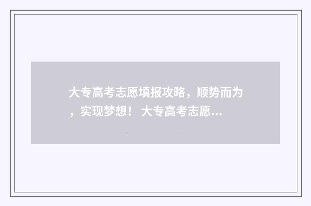 大专高考志愿填报攻略，顺势而为，实现梦想！ 大专高考志愿填报被最后志愿录取了